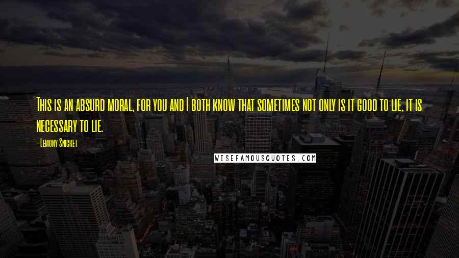 Lemony Snicket Quotes: This is an absurd moral, for you and I both know that sometimes not only is it good to lie, it is necessary to lie.