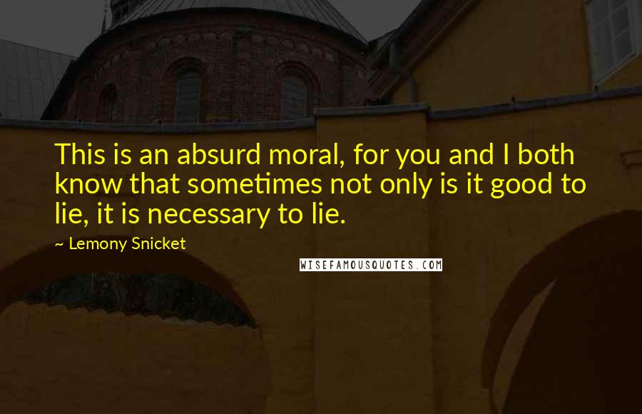 Lemony Snicket Quotes: This is an absurd moral, for you and I both know that sometimes not only is it good to lie, it is necessary to lie.