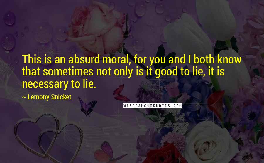 Lemony Snicket Quotes: This is an absurd moral, for you and I both know that sometimes not only is it good to lie, it is necessary to lie.