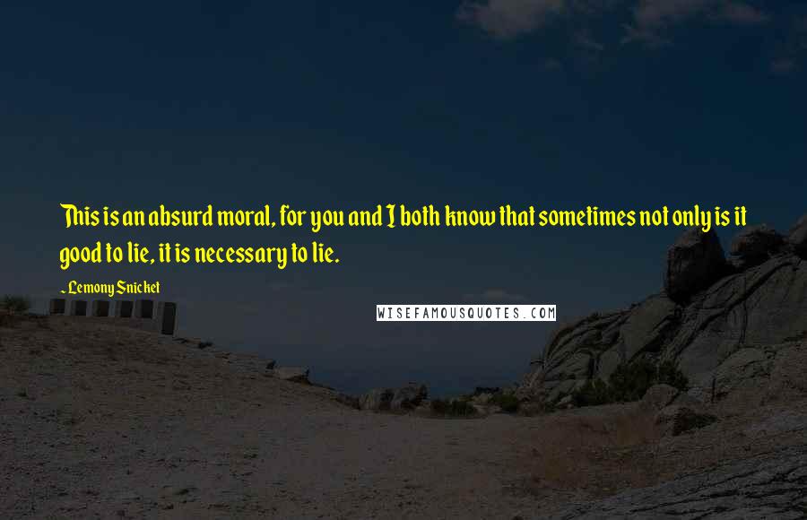 Lemony Snicket Quotes: This is an absurd moral, for you and I both know that sometimes not only is it good to lie, it is necessary to lie.