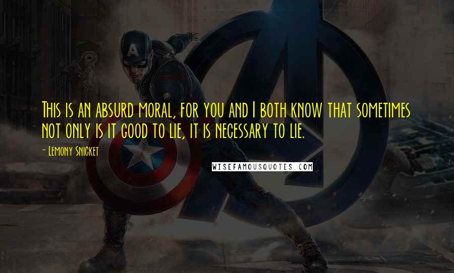 Lemony Snicket Quotes: This is an absurd moral, for you and I both know that sometimes not only is it good to lie, it is necessary to lie.