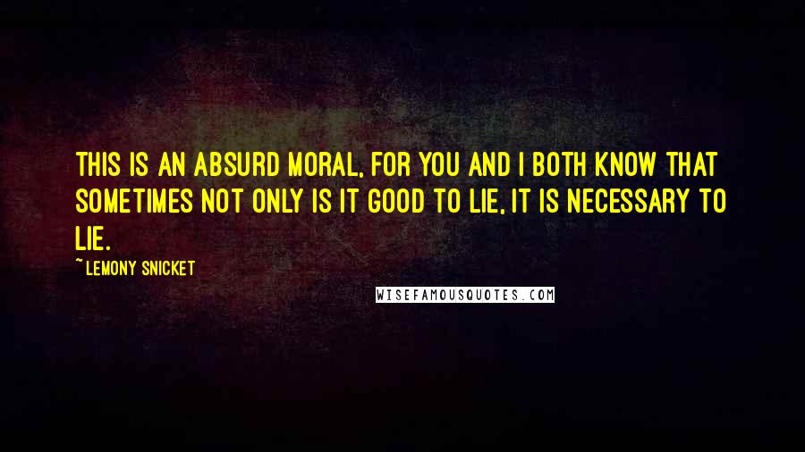 Lemony Snicket Quotes: This is an absurd moral, for you and I both know that sometimes not only is it good to lie, it is necessary to lie.