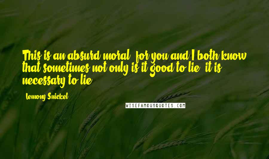 Lemony Snicket Quotes: This is an absurd moral, for you and I both know that sometimes not only is it good to lie, it is necessary to lie.