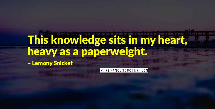 Lemony Snicket Quotes: This knowledge sits in my heart, heavy as a paperweight.