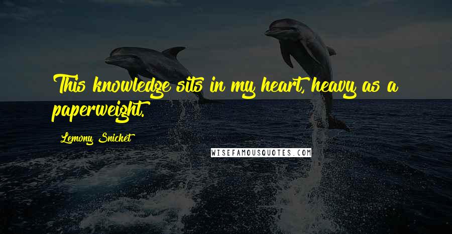 Lemony Snicket Quotes: This knowledge sits in my heart, heavy as a paperweight.