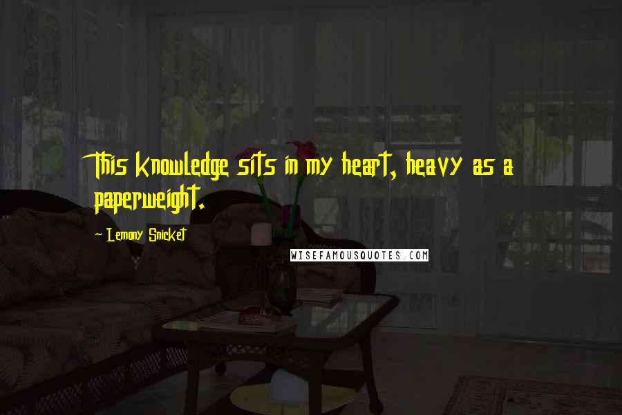Lemony Snicket Quotes: This knowledge sits in my heart, heavy as a paperweight.