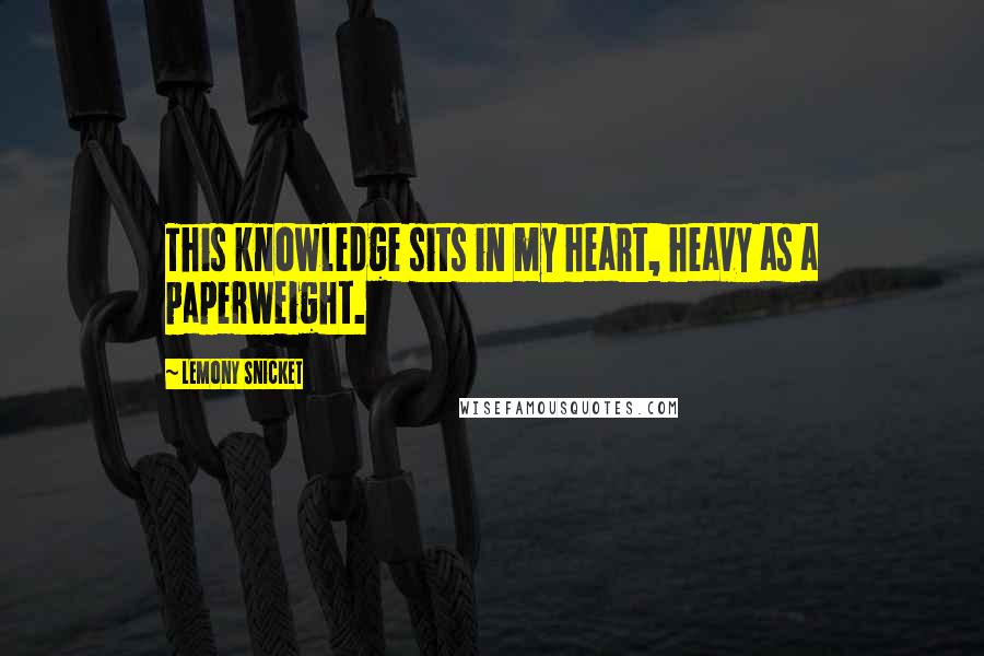 Lemony Snicket Quotes: This knowledge sits in my heart, heavy as a paperweight.