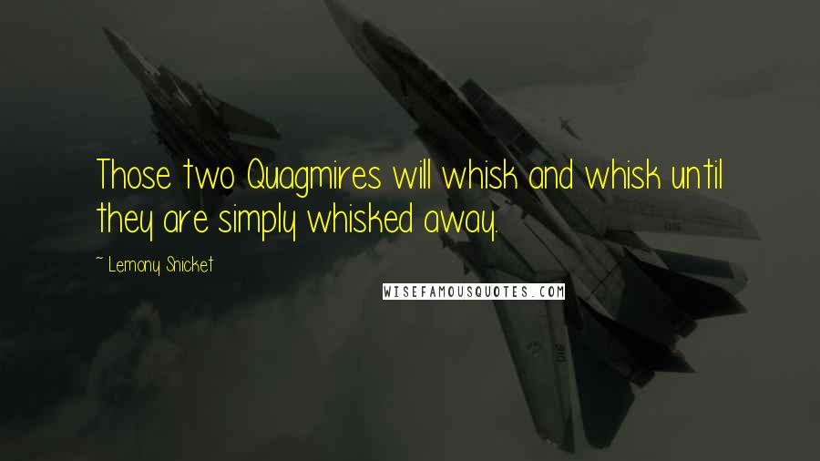Lemony Snicket Quotes: Those two Quagmires will whisk and whisk until they are simply whisked away.