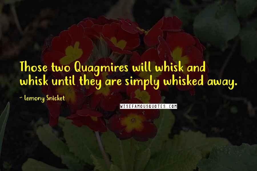 Lemony Snicket Quotes: Those two Quagmires will whisk and whisk until they are simply whisked away.