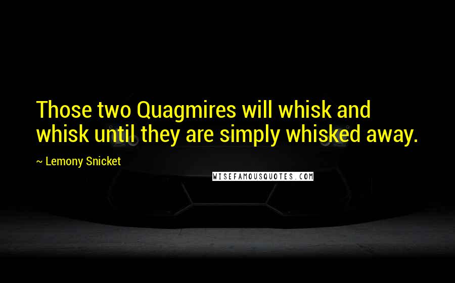 Lemony Snicket Quotes: Those two Quagmires will whisk and whisk until they are simply whisked away.