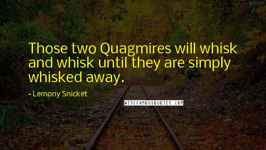 Lemony Snicket Quotes: Those two Quagmires will whisk and whisk until they are simply whisked away.
