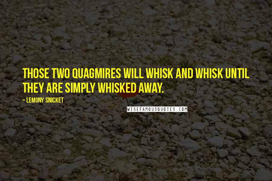Lemony Snicket Quotes: Those two Quagmires will whisk and whisk until they are simply whisked away.