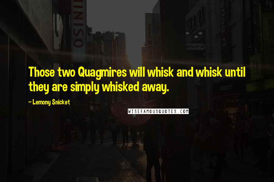 Lemony Snicket Quotes: Those two Quagmires will whisk and whisk until they are simply whisked away.