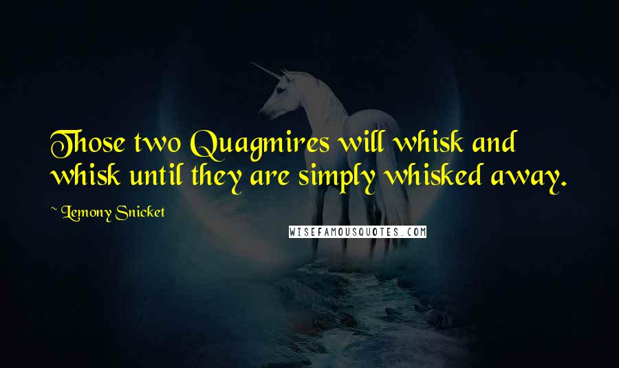 Lemony Snicket Quotes: Those two Quagmires will whisk and whisk until they are simply whisked away.