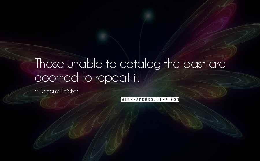 Lemony Snicket Quotes: Those unable to catalog the past are doomed to repeat it.