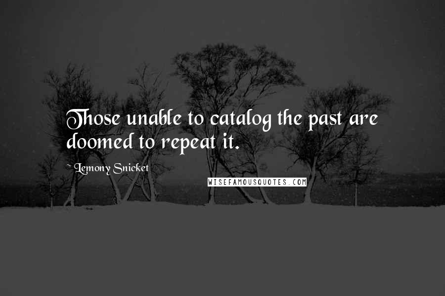 Lemony Snicket Quotes: Those unable to catalog the past are doomed to repeat it.