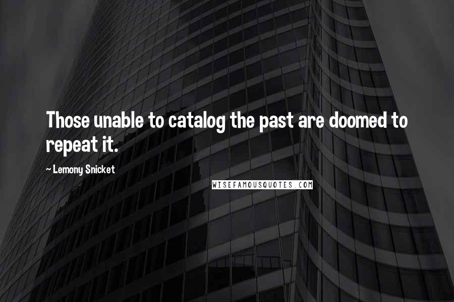 Lemony Snicket Quotes: Those unable to catalog the past are doomed to repeat it.