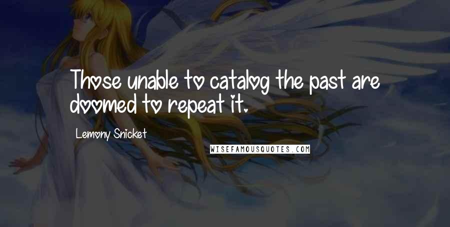 Lemony Snicket Quotes: Those unable to catalog the past are doomed to repeat it.