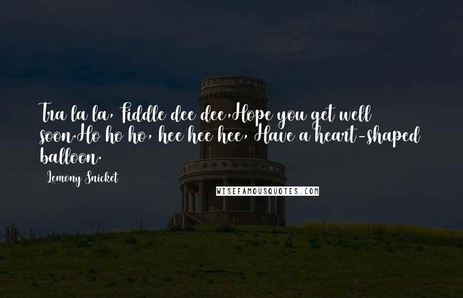 Lemony Snicket Quotes: Tra la la, Fiddle dee dee,Hope you get well soon.Ho ho ho, hee hee hee, Have a heart-shaped balloon.