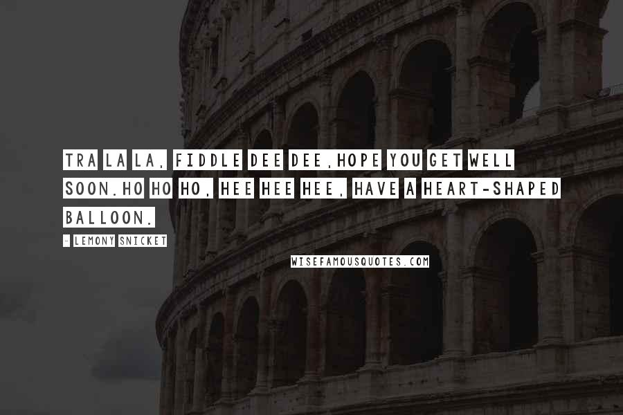 Lemony Snicket Quotes: Tra la la, Fiddle dee dee,Hope you get well soon.Ho ho ho, hee hee hee, Have a heart-shaped balloon.