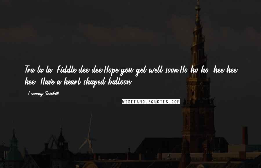 Lemony Snicket Quotes: Tra la la, Fiddle dee dee,Hope you get well soon.Ho ho ho, hee hee hee, Have a heart-shaped balloon.