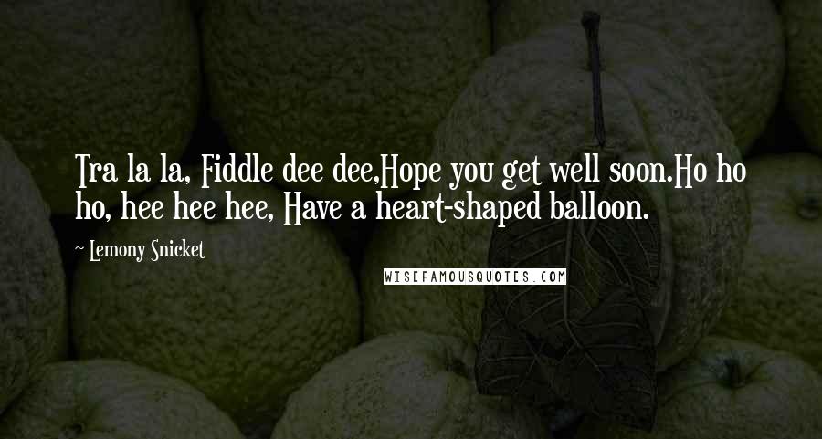 Lemony Snicket Quotes: Tra la la, Fiddle dee dee,Hope you get well soon.Ho ho ho, hee hee hee, Have a heart-shaped balloon.