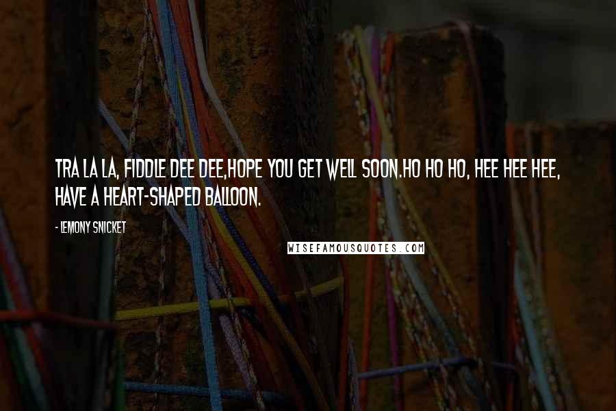 Lemony Snicket Quotes: Tra la la, Fiddle dee dee,Hope you get well soon.Ho ho ho, hee hee hee, Have a heart-shaped balloon.