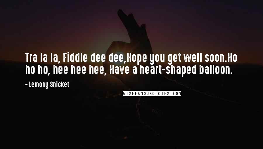 Lemony Snicket Quotes: Tra la la, Fiddle dee dee,Hope you get well soon.Ho ho ho, hee hee hee, Have a heart-shaped balloon.