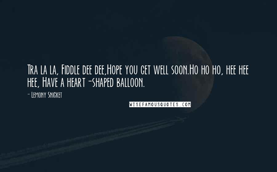 Lemony Snicket Quotes: Tra la la, Fiddle dee dee,Hope you get well soon.Ho ho ho, hee hee hee, Have a heart-shaped balloon.