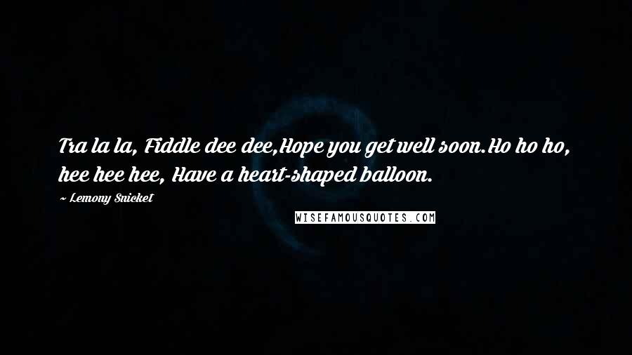 Lemony Snicket Quotes: Tra la la, Fiddle dee dee,Hope you get well soon.Ho ho ho, hee hee hee, Have a heart-shaped balloon.