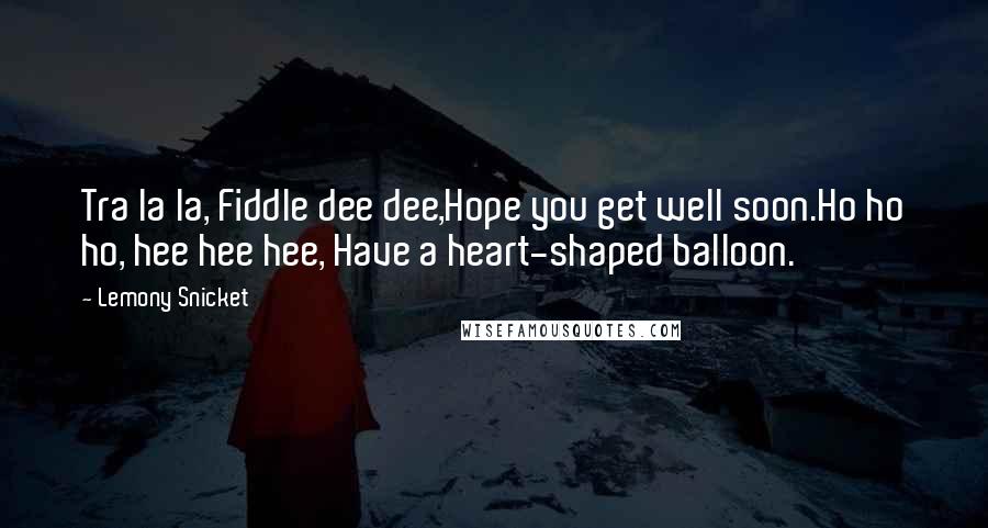 Lemony Snicket Quotes: Tra la la, Fiddle dee dee,Hope you get well soon.Ho ho ho, hee hee hee, Have a heart-shaped balloon.