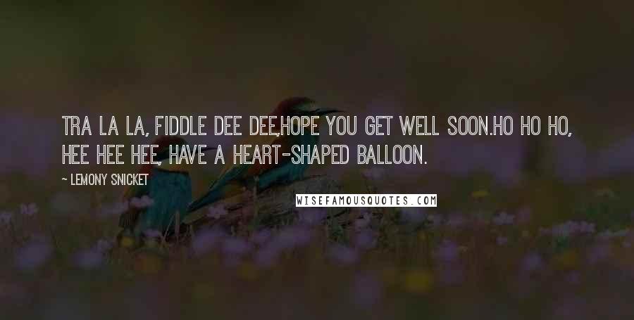 Lemony Snicket Quotes: Tra la la, Fiddle dee dee,Hope you get well soon.Ho ho ho, hee hee hee, Have a heart-shaped balloon.