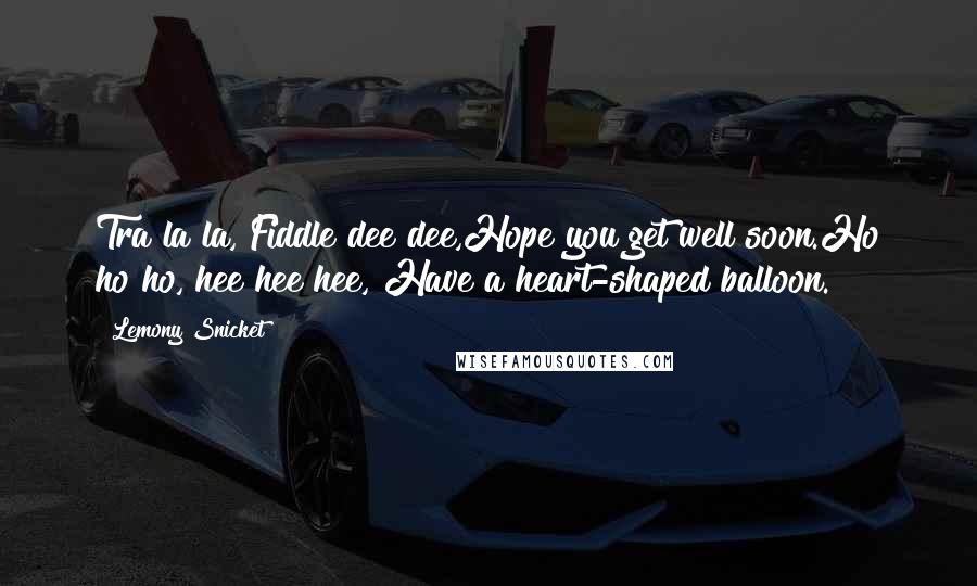 Lemony Snicket Quotes: Tra la la, Fiddle dee dee,Hope you get well soon.Ho ho ho, hee hee hee, Have a heart-shaped balloon.