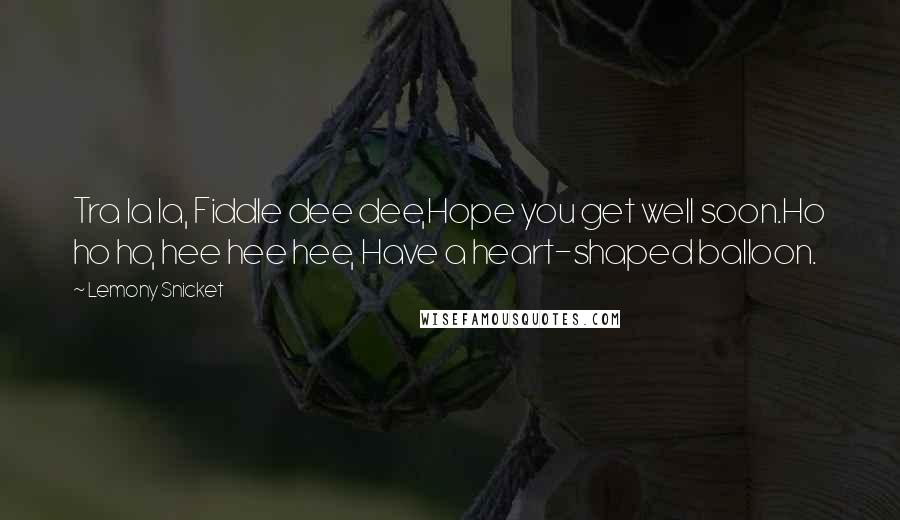 Lemony Snicket Quotes: Tra la la, Fiddle dee dee,Hope you get well soon.Ho ho ho, hee hee hee, Have a heart-shaped balloon.