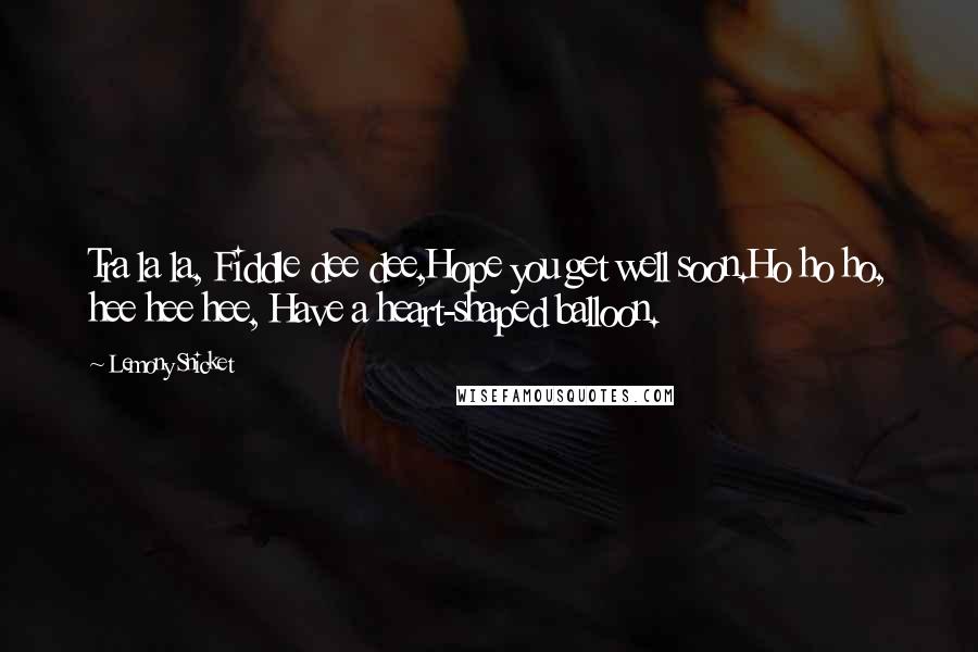 Lemony Snicket Quotes: Tra la la, Fiddle dee dee,Hope you get well soon.Ho ho ho, hee hee hee, Have a heart-shaped balloon.