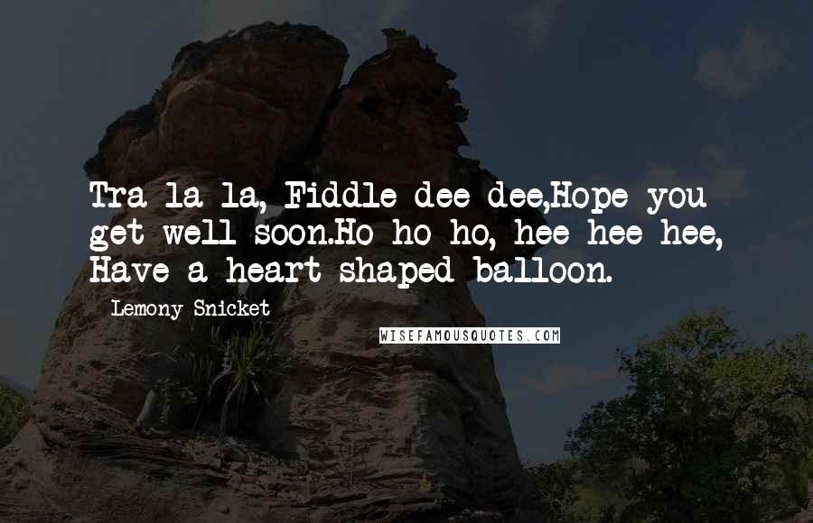 Lemony Snicket Quotes: Tra la la, Fiddle dee dee,Hope you get well soon.Ho ho ho, hee hee hee, Have a heart-shaped balloon.