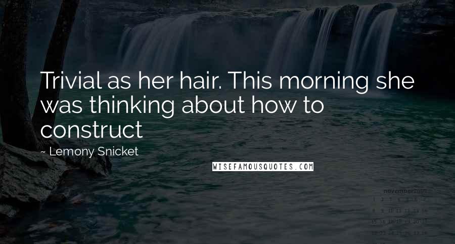 Lemony Snicket Quotes: Trivial as her hair. This morning she was thinking about how to construct