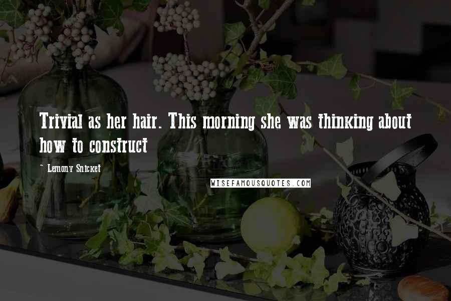 Lemony Snicket Quotes: Trivial as her hair. This morning she was thinking about how to construct