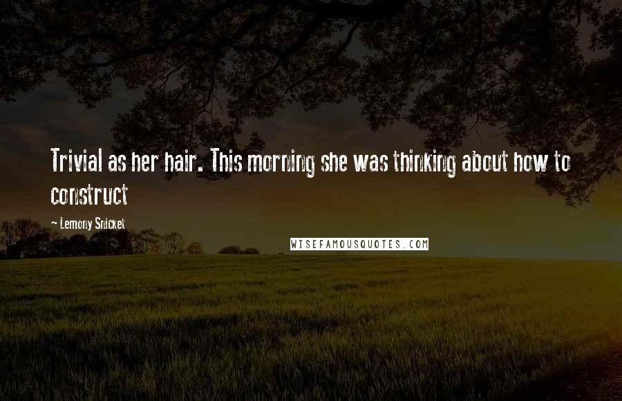 Lemony Snicket Quotes: Trivial as her hair. This morning she was thinking about how to construct