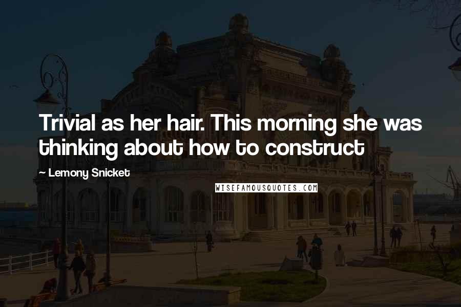 Lemony Snicket Quotes: Trivial as her hair. This morning she was thinking about how to construct