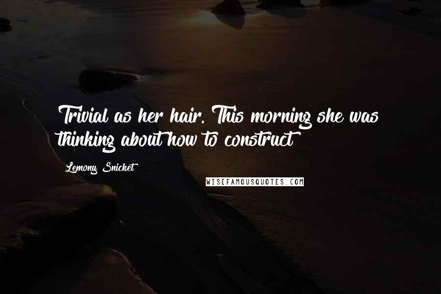 Lemony Snicket Quotes: Trivial as her hair. This morning she was thinking about how to construct