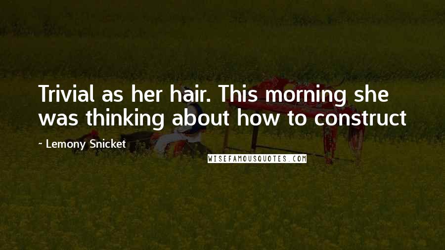 Lemony Snicket Quotes: Trivial as her hair. This morning she was thinking about how to construct