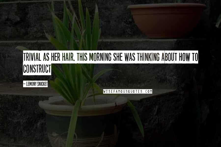 Lemony Snicket Quotes: Trivial as her hair. This morning she was thinking about how to construct