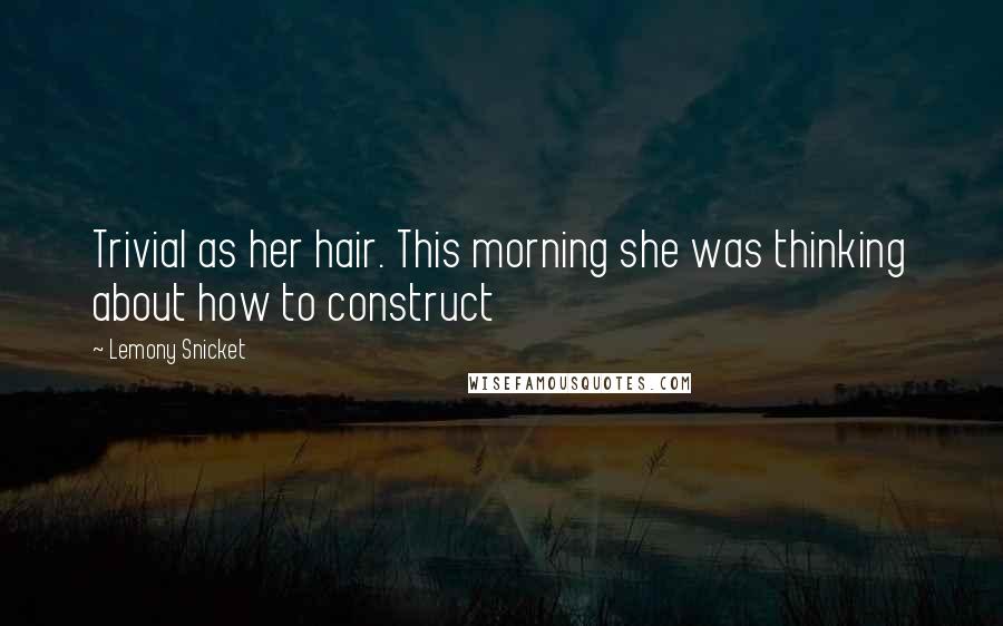 Lemony Snicket Quotes: Trivial as her hair. This morning she was thinking about how to construct