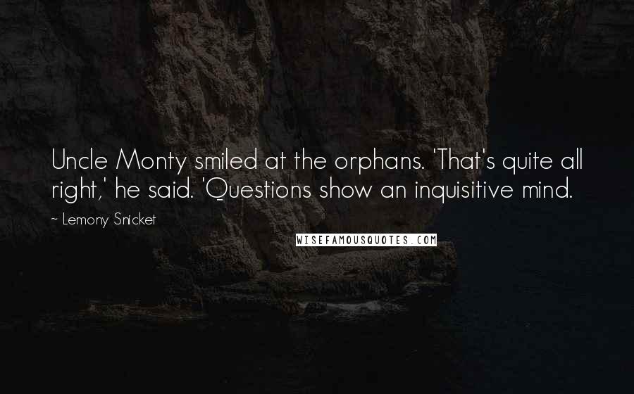 Lemony Snicket Quotes: Uncle Monty smiled at the orphans. 'That's quite all right,' he said. 'Questions show an inquisitive mind.