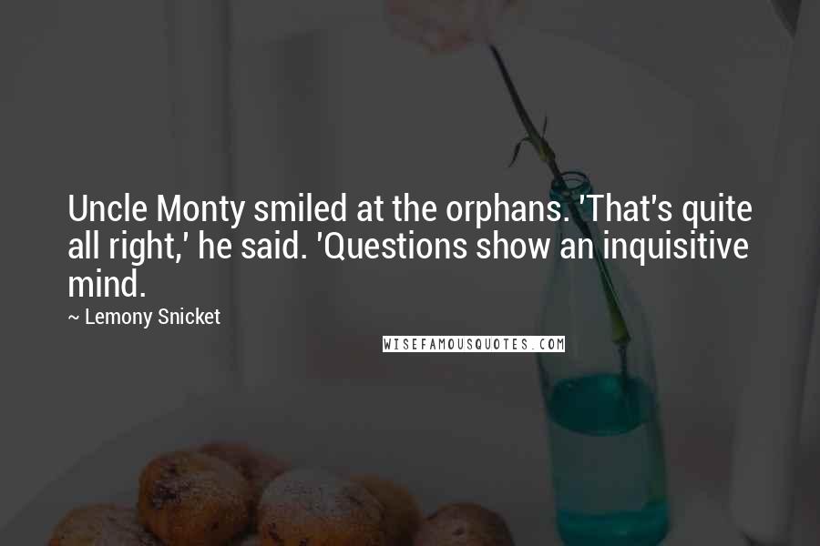 Lemony Snicket Quotes: Uncle Monty smiled at the orphans. 'That's quite all right,' he said. 'Questions show an inquisitive mind.