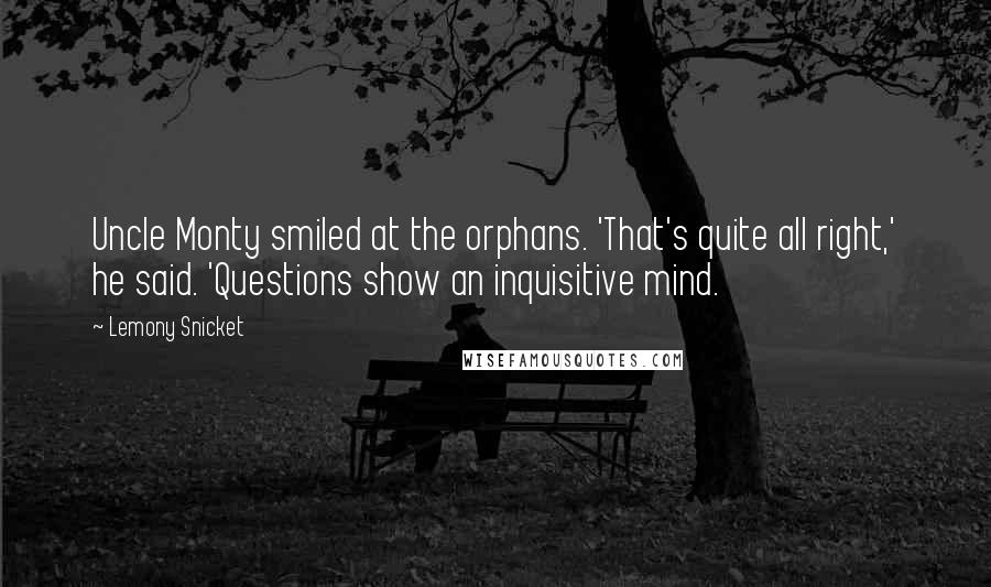 Lemony Snicket Quotes: Uncle Monty smiled at the orphans. 'That's quite all right,' he said. 'Questions show an inquisitive mind.