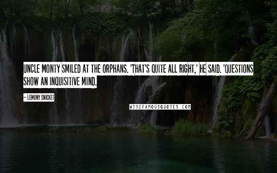 Lemony Snicket Quotes: Uncle Monty smiled at the orphans. 'That's quite all right,' he said. 'Questions show an inquisitive mind.