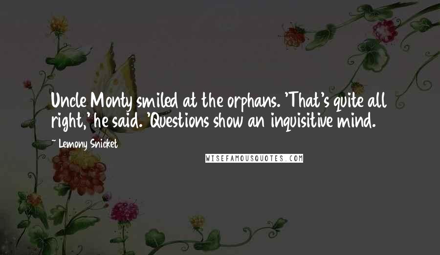 Lemony Snicket Quotes: Uncle Monty smiled at the orphans. 'That's quite all right,' he said. 'Questions show an inquisitive mind.