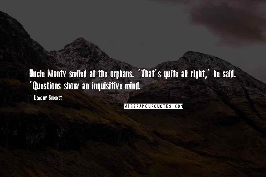 Lemony Snicket Quotes: Uncle Monty smiled at the orphans. 'That's quite all right,' he said. 'Questions show an inquisitive mind.